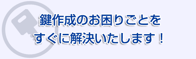 鍵作成のお困りごとをすぐに解決いたします！