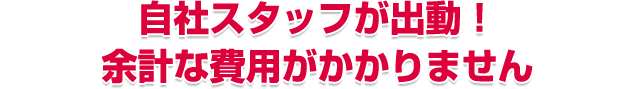 自社スタッフが出動！余計な費用がかかりません